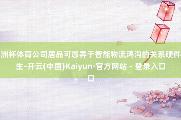 欧洲杯体育公司居品可愚弄于智能物流鸿沟的关系硬件诞生-开云(中国)Kaiyun·官方网站 - 登录入口