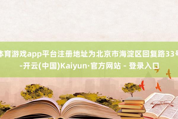 体育游戏app平台注册地址为北京市海淀区回复路33号-开云(中国)Kaiyun·官方网站 - 登录入口