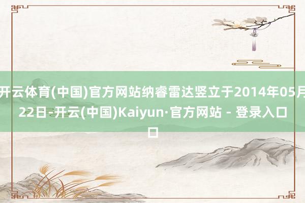 开云体育(中国)官方网站纳睿雷达竖立于2014年05月22日-开云(中国)Kaiyun·官方网站 - 登录入口