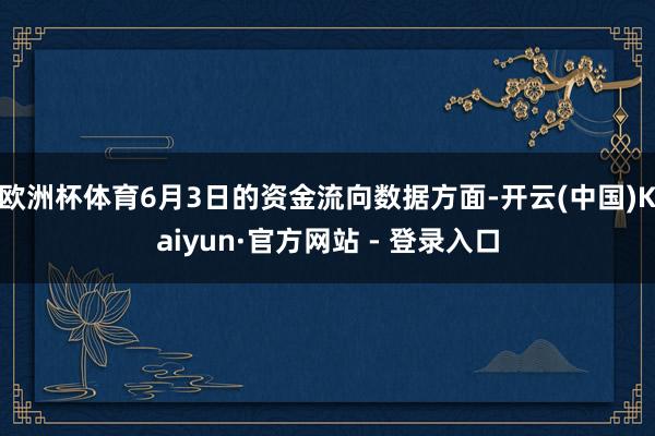 欧洲杯体育6月3日的资金流向数据方面-开云(中国)Kaiyun·官方网站 - 登录入口