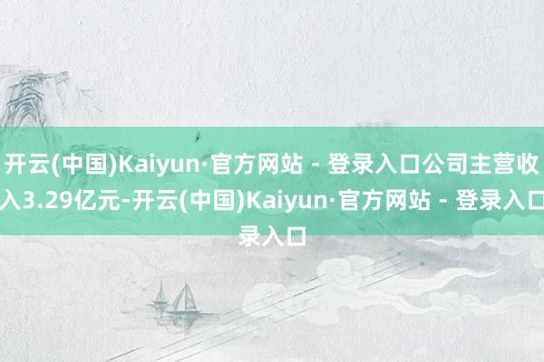 开云(中国)Kaiyun·官方网站 - 登录入口公司主营收入3.29亿元-开云(中国)Kaiyun·官方网站 - 登录入口