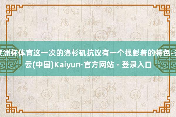 欧洲杯体育这一次的洛杉矶抗议有一个很彰着的特色-开云(中国)Kaiyun·官方网站 - 登录入口