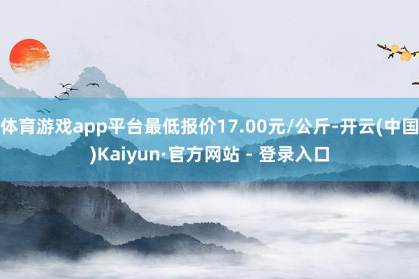 体育游戏app平台最低报价17.00元/公斤-开云(中国)Kaiyun·官方网站 - 登录入口