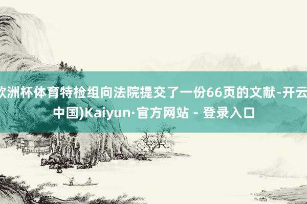 欧洲杯体育特检组向法院提交了一份66页的文献-开云(中国)Kaiyun·官方网站 - 登录入口
