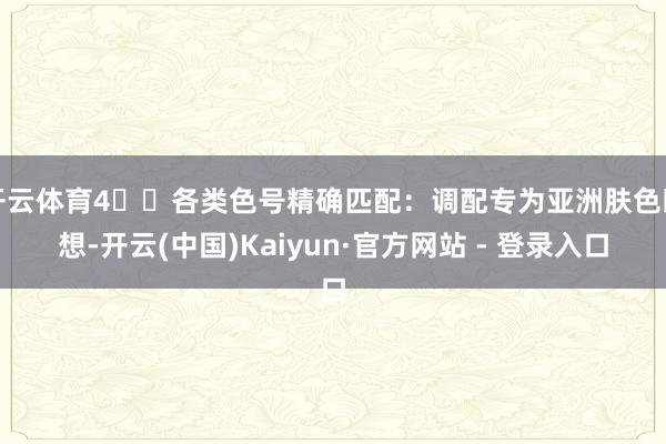 开云体育4️⃣各类色号精确匹配：调配专为亚洲肤色瞎想-开云(中国)Kaiyun·官方网站 - 登录入口
