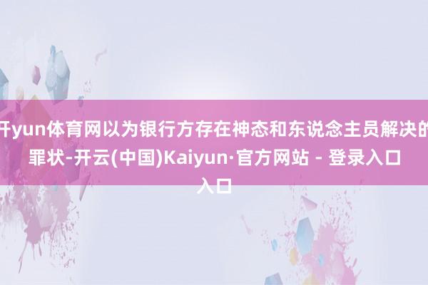 开yun体育网以为银行方存在神态和东说念主员解决的罪状-开云(中国)Kaiyun·官方网站 - 登录入口