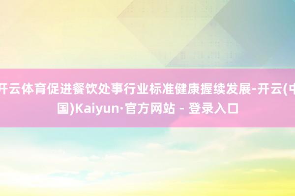 开云体育促进餐饮处事行业标准健康握续发展-开云(中国)Kaiyun·官方网站 - 登录入口