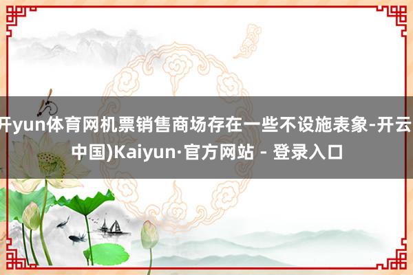 开yun体育网机票销售商场存在一些不设施表象-开云(中国)Kaiyun·官方网站 - 登录入口