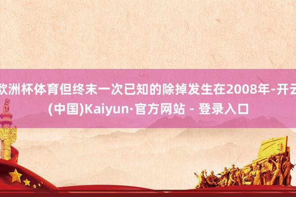 欧洲杯体育但终末一次已知的除掉发生在2008年-开云(中国)Kaiyun·官方网站 - 登录入口