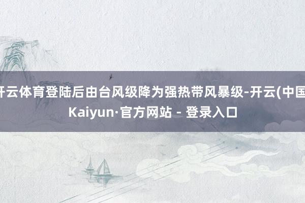 开云体育登陆后由台风级降为强热带风暴级-开云(中国)Kaiyun·官方网站 - 登录入口