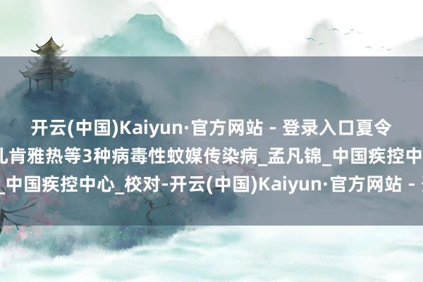 开云(中国)Kaiyun·官方网站 - 登录入口夏令出境游督察教导：凝视基孔肯雅热等3种病毒性蚊媒传染病_孟凡锦_中国疾控中心_校对-开云(中国)Kaiyun·官方网站 - 登录入口