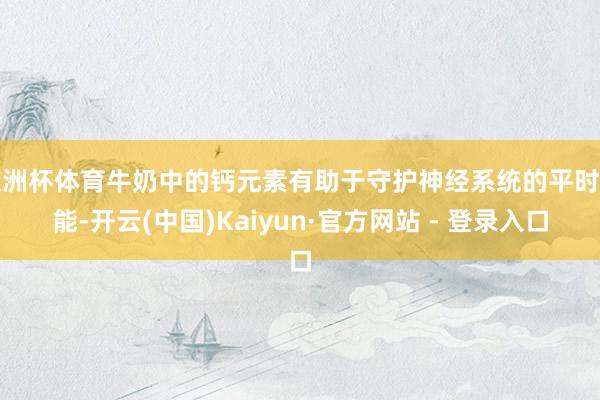 欧洲杯体育牛奶中的钙元素有助于守护神经系统的平时功能-开云(中国)Kaiyun·官方网站 - 登录入口