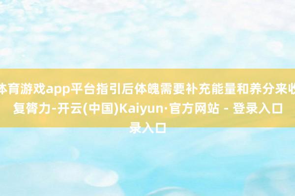 体育游戏app平台指引后体魄需要补充能量和养分来收复膂力-开云(中国)Kaiyun·官方网站 - 登录入口