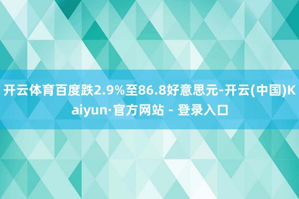 开云体育百度跌2.9%至86.8好意思元-开云(中国)Kaiyun·官方网站 - 登录入口