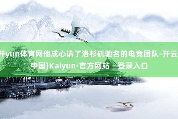 开yun体育网他成心请了洛杉矶驰名的电竞团队-开云(中国)Kaiyun·官方网站 - 登录入口