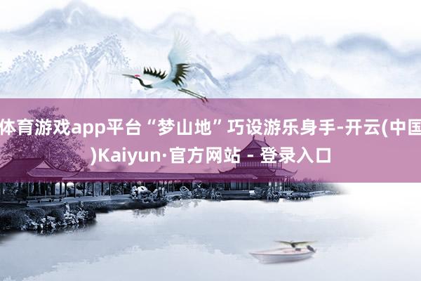 体育游戏app平台“梦山地”巧设游乐身手-开云(中国)Kaiyun·官方网站 - 登录入口