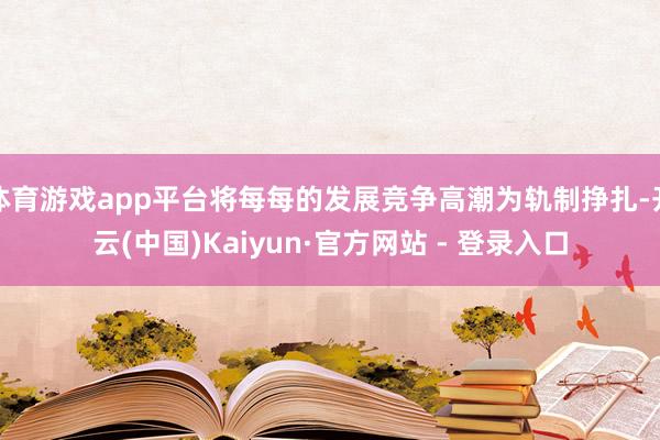 体育游戏app平台将每每的发展竞争高潮为轨制挣扎-开云(中国)Kaiyun·官方网站 - 登录入口