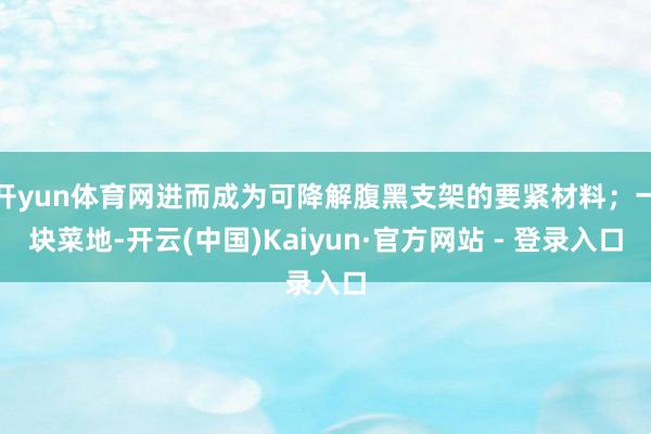 开yun体育网进而成为可降解腹黑支架的要紧材料；一块菜地-开云(中国)Kaiyun·官方网站 - 登录入口