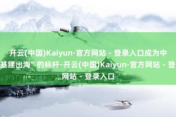 开云(中国)Kaiyun·官方网站 - 登录入口成为中国“新基建出海”的标杆-开云(中国)Kaiyun·官方网站 - 登录入口