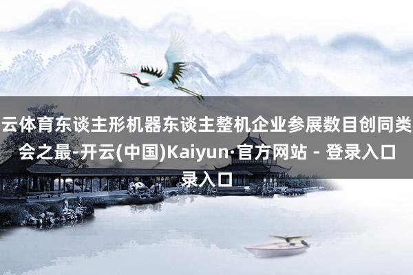 开云体育东谈主形机器东谈主整机企业参展数目创同类展会之最-开云(中国)Kaiyun·官方网站 - 登录入口
