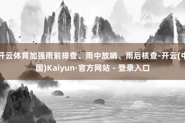 开云体育加强雨前排查、雨中放哨、雨后核查-开云(中国)Kaiyun·官方网站 - 登录入口
