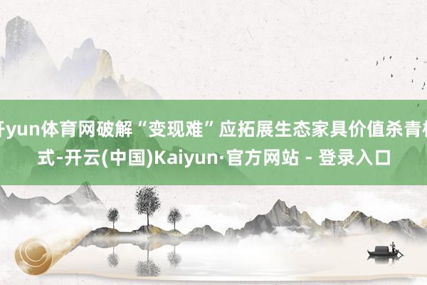 开yun体育网破解“变现难”应拓展生态家具价值杀青模式-开云(中国)Kaiyun·官方网站 - 登录入口