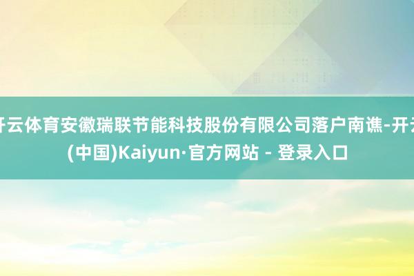 开云体育安徽瑞联节能科技股份有限公司落户南谯-开云(中国)Kaiyun·官方网站 - 登录入口