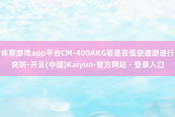 体育游戏app平台CM-400AKG若是在低空遨游进行突防-开云(中国)Kaiyun·官方网站 - 登录入口