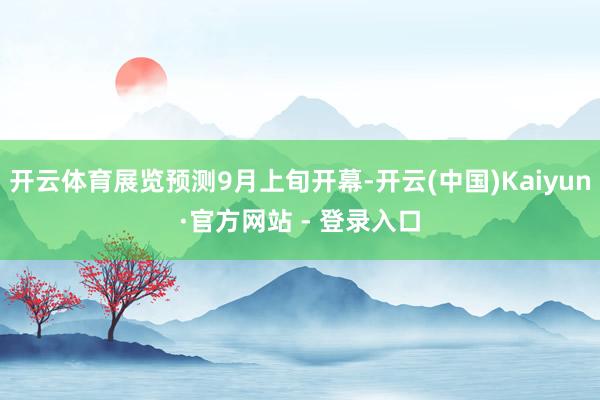 开云体育展览预测9月上旬开幕-开云(中国)Kaiyun·官方网站 - 登录入口