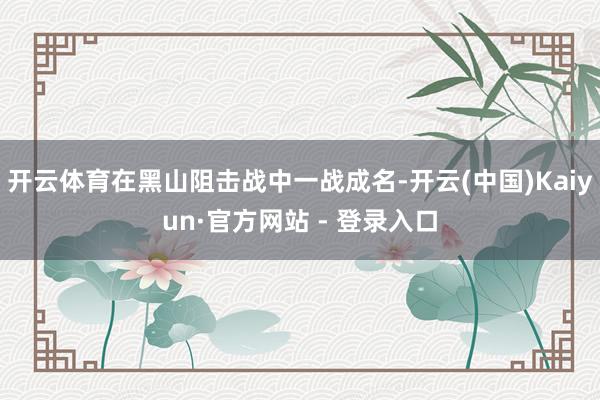 开云体育在黑山阻击战中一战成名-开云(中国)Kaiyun·官方网站 - 登录入口
