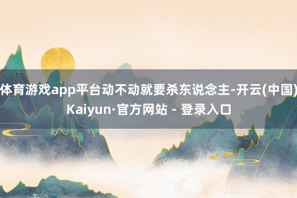 体育游戏app平台动不动就要杀东说念主-开云(中国)Kaiyun·官方网站 - 登录入口
