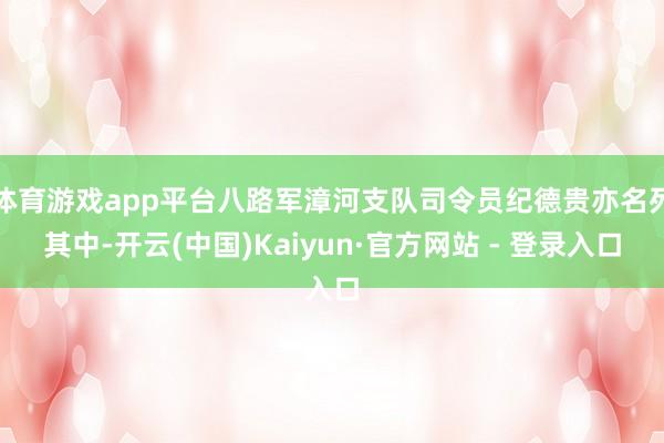 体育游戏app平台八路军漳河支队司令员纪德贵亦名列其中-开云(中国)Kaiyun·官方网站 - 登录入口