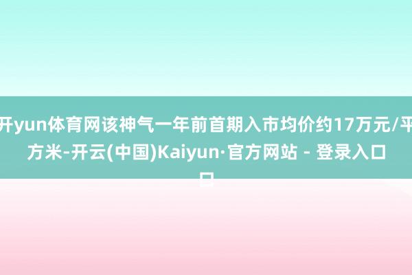 开yun体育网该神气一年前首期入市均价约17万元/平方米-开云(中国)Kaiyun·官方网站 - 登录入口