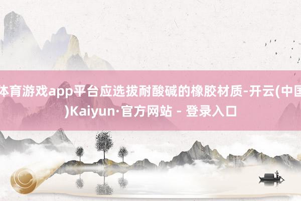 体育游戏app平台应选拔耐酸碱的橡胶材质-开云(中国)Kaiyun·官方网站 - 登录入口