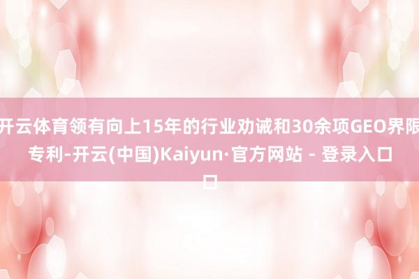 开云体育领有向上15年的行业劝诫和30余项GEO界限专利-开云(中国)Kaiyun·官方网站 - 登录入口