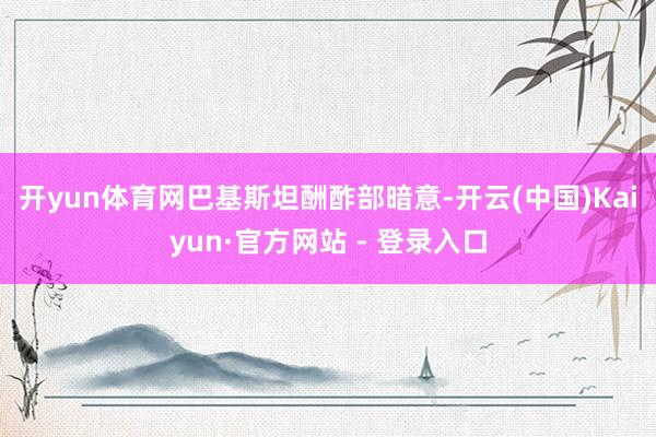 开yun体育网　　巴基斯坦酬酢部暗意-开云(中国)Kaiyun·官方网站 - 登录入口