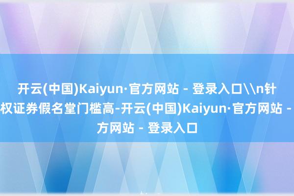 开云(中国)Kaiyun·官方网站 - 登录入口\n针对学问产权证券假名堂门槛高-开云(中国)Kaiyun·官方网站 - 登录入口