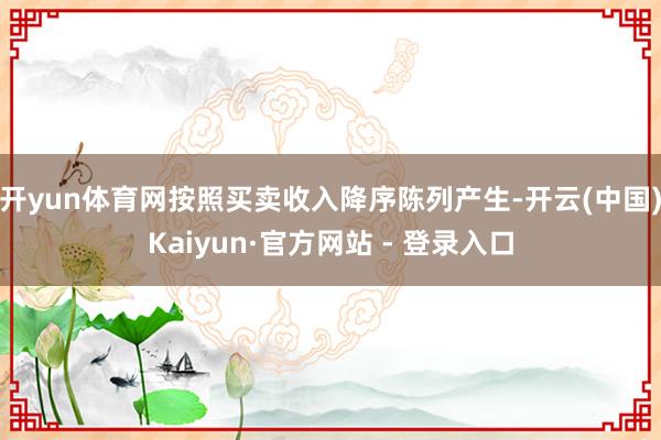 开yun体育网按照买卖收入降序陈列产生-开云(中国)Kaiyun·官方网站 - 登录入口