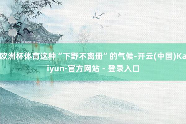 欧洲杯体育这种“下野不离册”的气候-开云(中国)Kaiyun·官方网站 - 登录入口