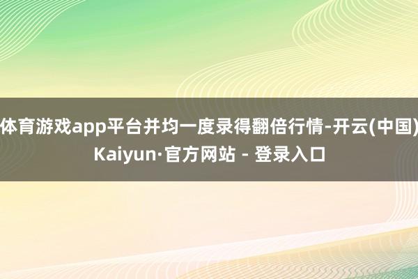 体育游戏app平台并均一度录得翻倍行情-开云(中国)Kaiyun·官方网站 - 登录入口