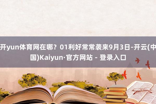 开yun体育网在哪？01利好常常袭来9月3日-开云(中国)Kaiyun·官方网站 - 登录入口