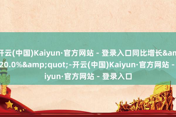 开云(中国)Kaiyun·官方网站 - 登录入口同比增长&quot;20.0%&quot;-开云(中国)Kaiyun·官方网站 - 登录入口