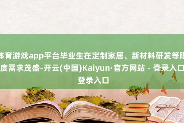 体育游戏app平台毕业生在定制家居、新材料研发等限度需求茂盛-开云(中国)Kaiyun·官方网站 - 登录入口