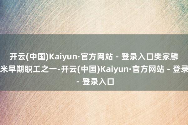 开云(中国)Kaiyun·官方网站 - 登录入口樊家麟是小米早期职工之一-开云(中国)Kaiyun·官方网站 - 登录入口
