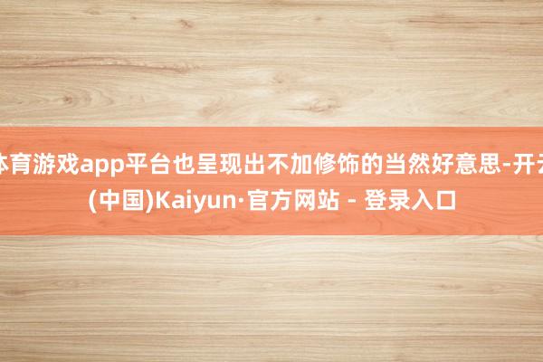 体育游戏app平台也呈现出不加修饰的当然好意思-开云(中国)Kaiyun·官方网站 - 登录入口