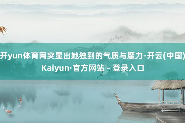 开yun体育网突显出她独到的气质与魔力-开云(中国)Kaiyun·官方网站 - 登录入口