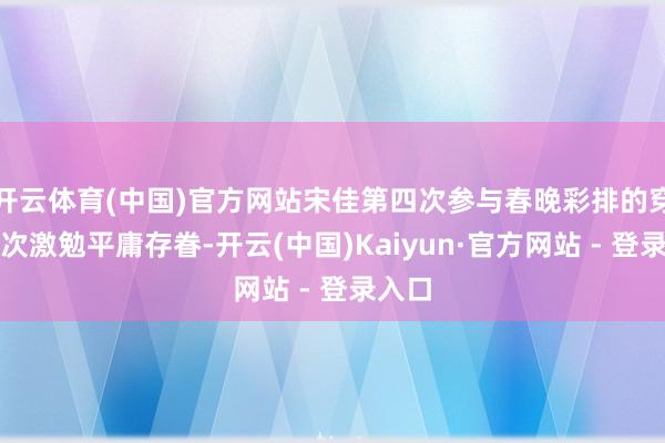 开云体育(中国)官方网站宋佳第四次参与春晚彩排的穿搭再次激勉平庸存眷-开云(中国)Kaiyun·官方网站 - 登录入口