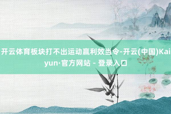 开云体育板块打不出运动赢利效当令-开云(中国)Kaiyun·官方网站 - 登录入口