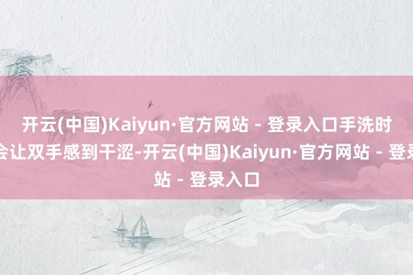 开云(中国)Kaiyun·官方网站 - 登录入口手洗时也不会让双手感到干涩-开云(中国)Kaiyun·官方网站 - 登录入口