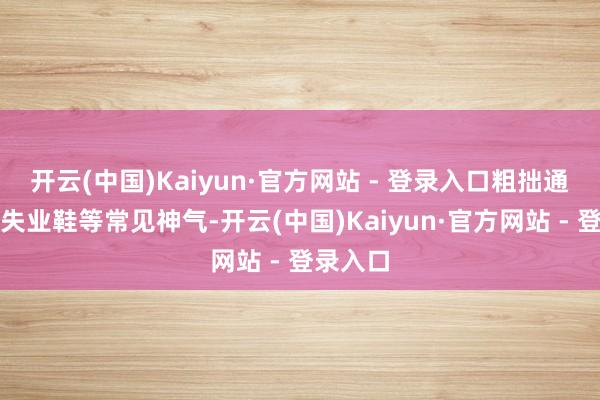 开云(中国)Kaiyun·官方网站 - 登录入口粗拙通顺鞋、失业鞋等常见神气-开云(中国)Kaiyun·官方网站 - 登录入口